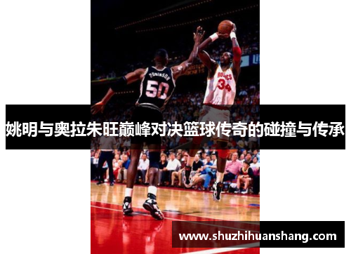 姚明与奥拉朱旺巅峰对决篮球传奇的碰撞与传承
