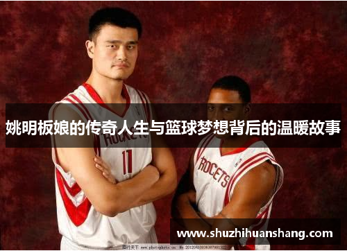姚明板娘的传奇人生与篮球梦想背后的温暖故事