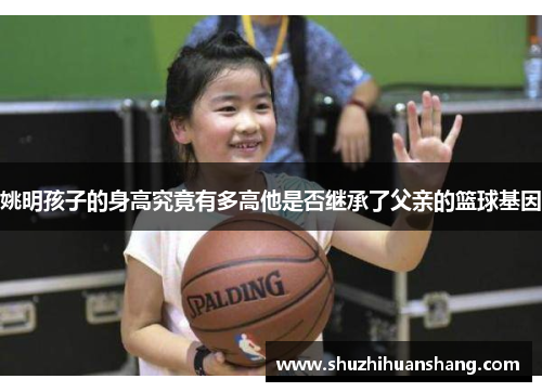 姚明孩子的身高究竟有多高他是否继承了父亲的篮球基因
