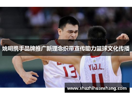 姚明携手品牌推广新理念织带宣传助力篮球文化传播