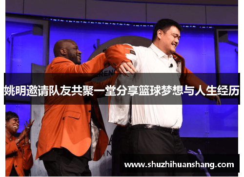 姚明邀请队友共聚一堂分享篮球梦想与人生经历