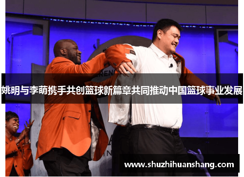 姚明与李萌携手共创篮球新篇章共同推动中国篮球事业发展