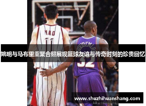 姚明与马布里重聚合照展现篮球友谊与传奇时刻的珍贵回忆