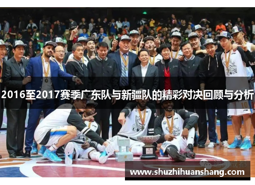 2016至2017赛季广东队与新疆队的精彩对决回顾与分析