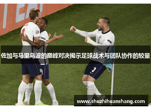 佐加与马里乌波的巅峰对决揭示足球战术与团队协作的较量