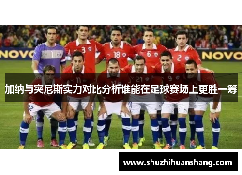 加纳与突尼斯实力对比分析谁能在足球赛场上更胜一筹
