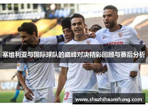 塞维利亚与国际球队的巅峰对决精彩回顾与赛后分析