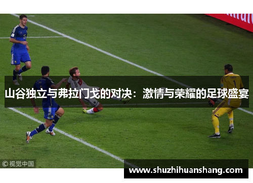 山谷独立与弗拉门戈的对决：激情与荣耀的足球盛宴