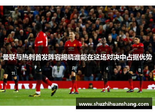 曼联与热刺首发阵容揭晓谁能在这场对决中占据优势