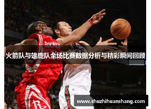 火箭队与雄鹿队全场比赛数据分析与精彩瞬间回顾