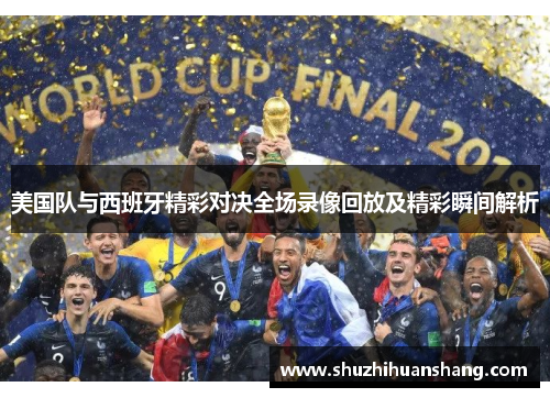 美国队与西班牙精彩对决全场录像回放及精彩瞬间解析