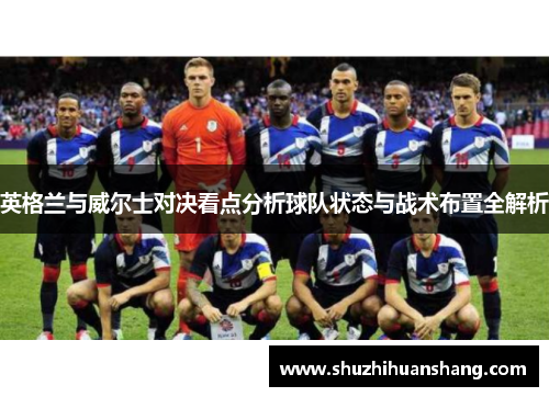 英格兰与威尔士对决看点分析球队状态与战术布置全解析